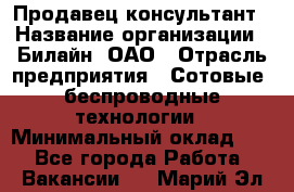 Продавец-консультант › Название организации ­ Билайн, ОАО › Отрасль предприятия ­ Сотовые, беспроводные технологии › Минимальный оклад ­ 1 - Все города Работа » Вакансии   . Марий Эл респ.
